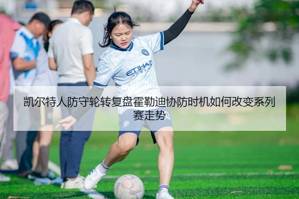 凯尔特人防守轮转复盘霍勒迪协防时机如何改变系列赛走势