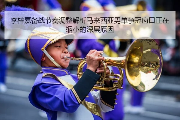 李梓嘉备战节奏调整解析马来西亚男单争冠窗口正在缩小的深层原因