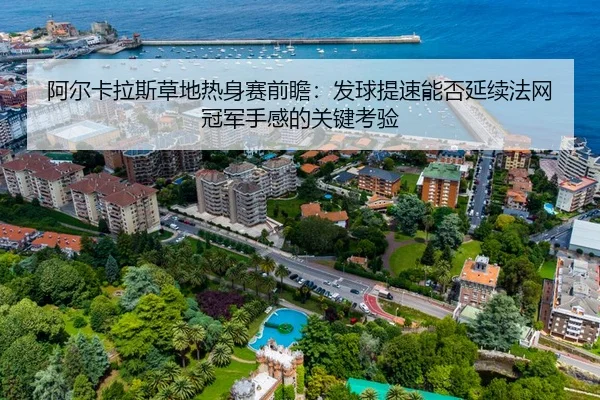 阿尔卡拉斯草地热身赛前瞻：发球提速能否延续法网冠军手感的关键考验