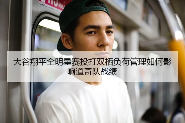 大谷翔平全明星赛投打双栖负荷管理如何影响道奇队战绩