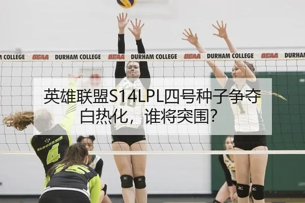 英雄联盟S14LPL四号种子争夺白热化，谁将突围？