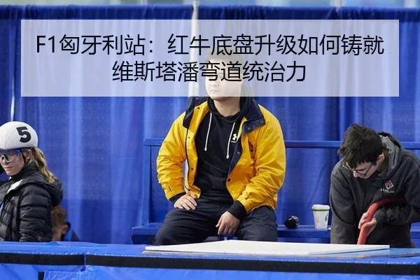 F1匈牙利站：红牛底盘升级如何铸就维斯塔潘弯道统治力