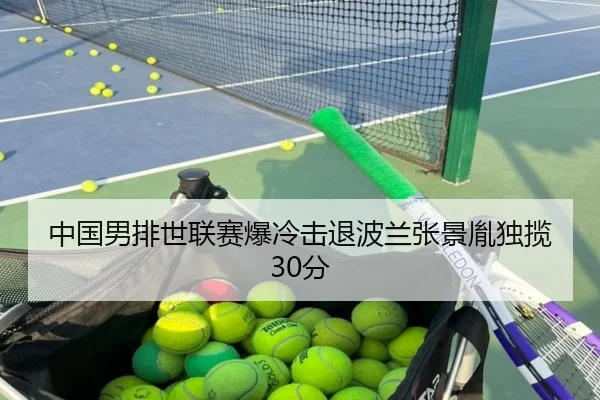 中国男排世联赛爆冷击退波兰张景胤独揽30分