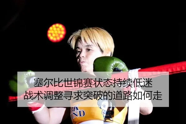 塞尔比世锦赛状态持续低迷 战术调整寻求突破的道路如何走