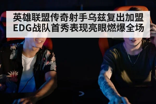 英雄联盟传奇射手乌兹复出加盟EDG战队首秀表现亮眼燃爆全场