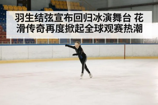 羽生结弦宣布回归冰演舞台 花滑传奇再度掀起全球观赛热潮