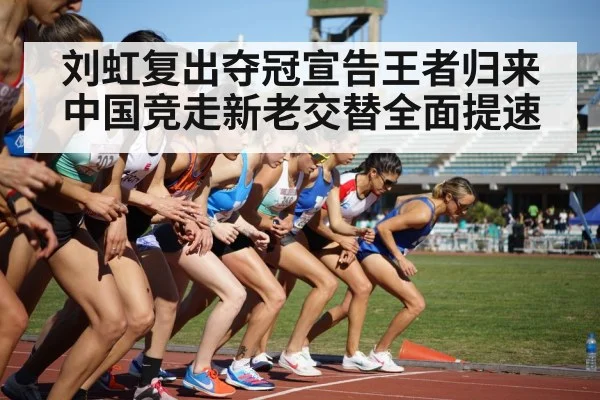 刘虹复出夺冠宣告王者归来 中国竞走新老交替全面提速