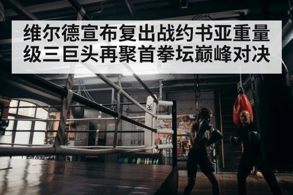 维尔德宣布复出战约书亚重量级三巨头再聚首拳坛巅峰对决