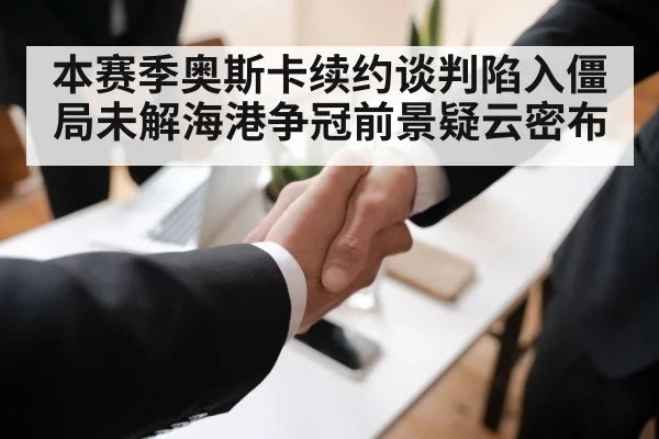 本赛季奥斯卡续约谈判陷入僵局未解海港争冠前景疑云密布