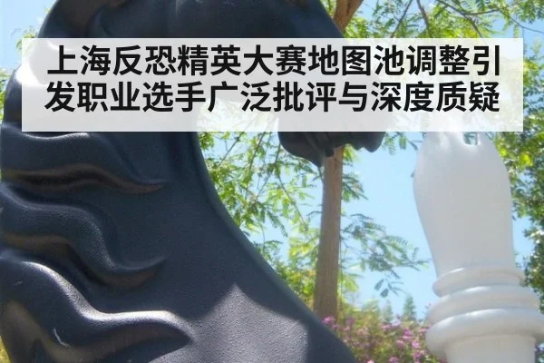 上海反恐精英大赛地图池调整引发职业选手广泛批评与深度质疑