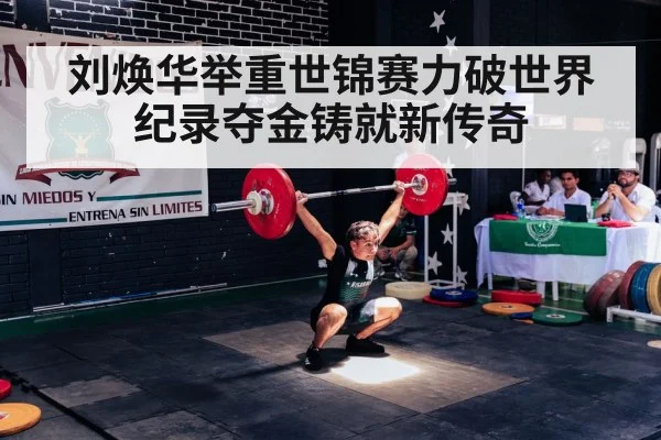 刘焕华举重世锦赛力破世界纪录夺金铸就新传奇