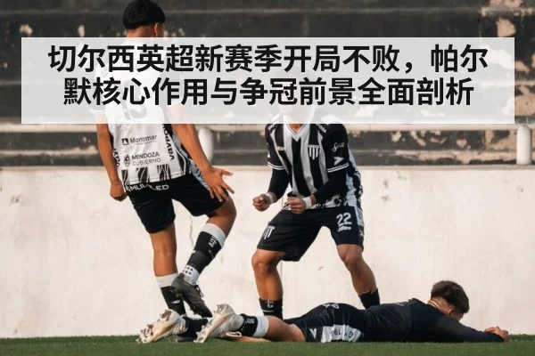 切尔西英超新赛季开局不败，帕尔默核心作用与争冠前景全面剖析