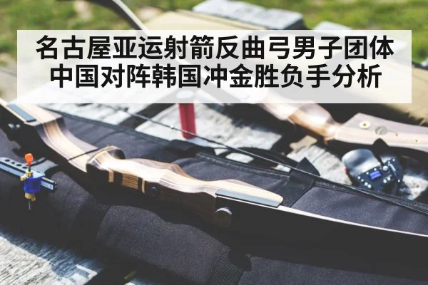 名古屋亚运射箭反曲弓男子团体中国对阵韩国冲金胜负手分析
