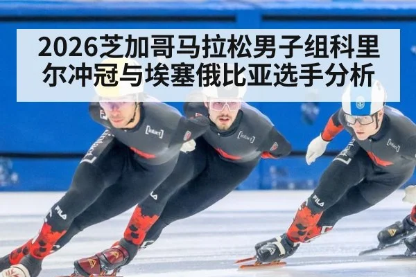 2026芝加哥马拉松男子组科里尔冲冠与埃塞俄比亚选手分析